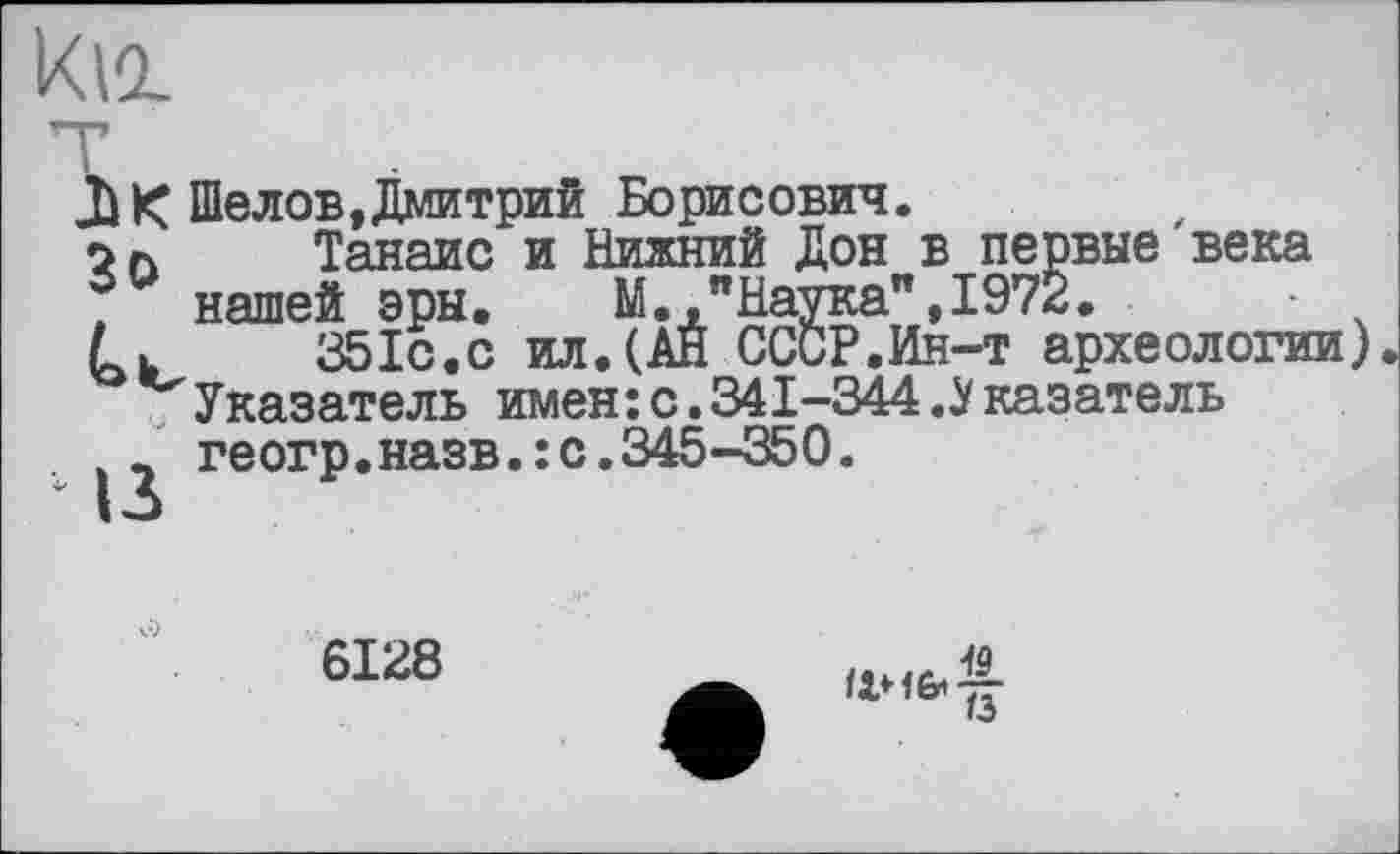 ﻿ЋК Шелов,Дмитрий Борисович.
о л Танаис и Нижний Дон в первые века , нашей эры. М. "Наука",1972.	■
L.	35Io.с ил.(АН СССР.Ин-т археологии)
Указатель имен:с.341-344.Указатель геогр.назв.:с.345-350.
6128
